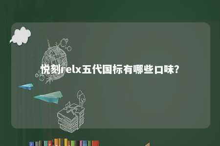 悦刻relx五代国标有哪些口味？ 